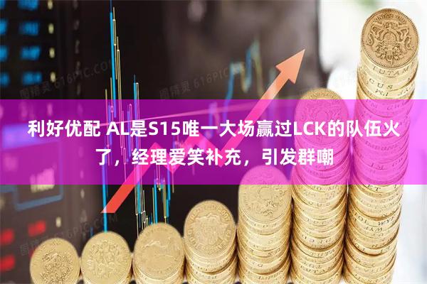 利好优配 AL是S15唯一大场赢过LCK的队伍火了，经理爱笑补充，引发群嘲