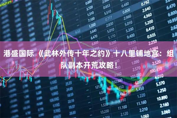 港盛国际 《武林外传十年之约》十八里铺地宫：组队副本开荒攻略！