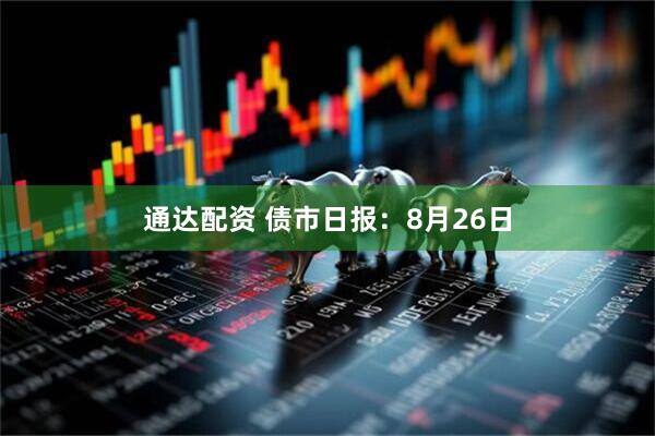 通达配资 债市日报：8月26日