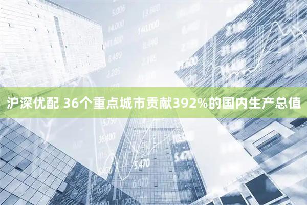 沪深优配 36个重点城市贡献392%的国内生产总值