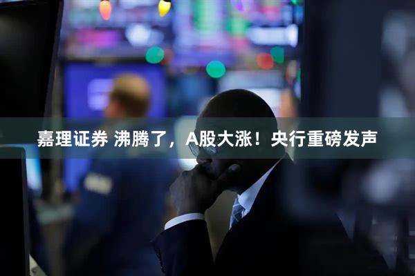 嘉理证券 沸腾了，A股大涨！央行重磅发声