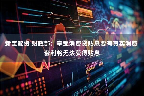 新宝配资 财政部：享受消费贷贴息要有真实消费 套利将无法获得贴息
