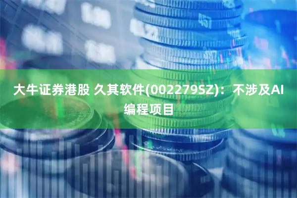 大牛证券港股 久其软件(002279SZ)：不涉及AI编程项目