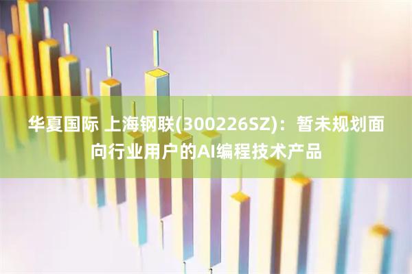 华夏国际 上海钢联(300226SZ)：暂未规划面向行业用户的AI编程技术产品