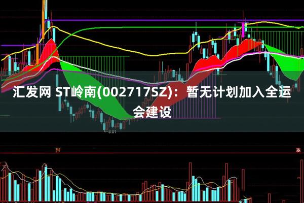 汇发网 ST岭南(002717SZ)：暂无计划加入全运会建设