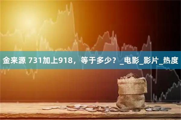 金来源 731加上918，等于多少？_电影_影片_热度