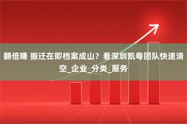 翻倍赚 搬迁在即档案成山？看深圳凯粤团队快速清空_企业_分类_服务
