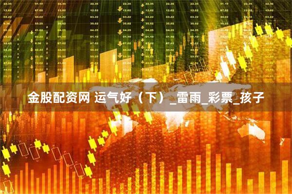 金股配资网 运气好（下）_雷雨_彩票_孩子