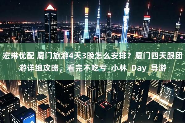 宏琳优配 厦门旅游4天3晚怎么安排？厦门四天跟团游详细攻略，看完不吃亏_小林_Day_导游