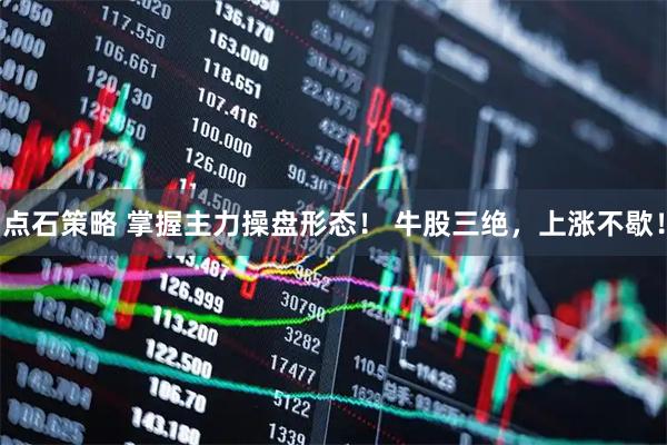点石策略 掌握主力操盘形态！ 牛股三绝，上涨不歇！