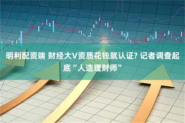 明利配资端 财经大V资质花钱就认证? 记者调查起底“人造理财师”