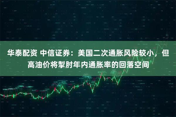 华泰配资 中信证券：美国二次通胀风险较小，但高油价将掣肘年内通胀率的回落空间