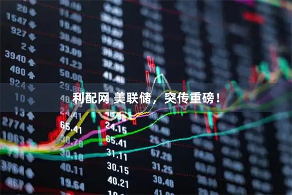 利配网 美联储，突传重磅！