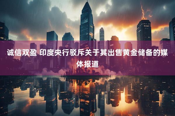 诚信双盈 印度央行驳斥关于其出售黄金储备的媒体报道