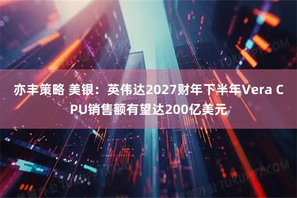 亦丰策略 美银：英伟达2027财年下半年Vera CPU销售额有望达200亿美元