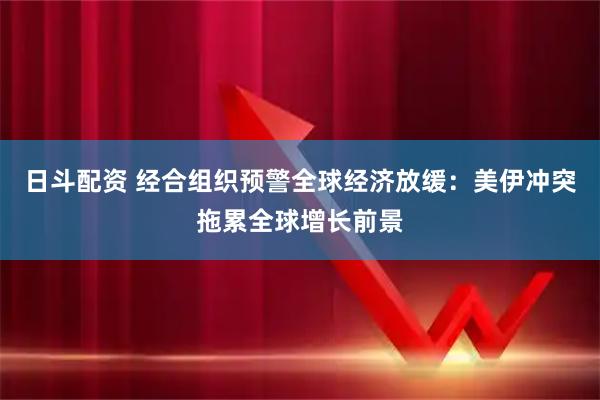 日斗配资 经合组织预警全球经济放缓：美伊冲突拖累全球增长前景