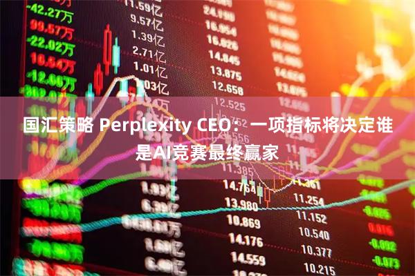 国汇策略 Perplexity CEO：一项指标将决定谁是AI竞赛最终赢家
