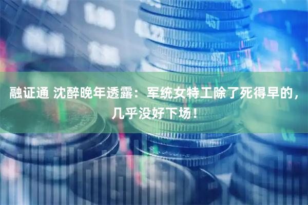 融证通 沈醉晚年透露：军统女特工除了死得早的，几乎没好下场！
