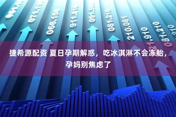 捷希源配资 夏日孕期解惑，吃冰淇淋不会冻胎，孕妈别焦虑了