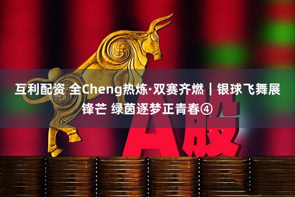 互利配资 全Cheng热炼·双赛齐燃｜银球飞舞展锋芒 绿茵逐梦正青春④