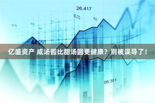 亿盛资产 咸汤圆比甜汤圆更健康？别被误导了！