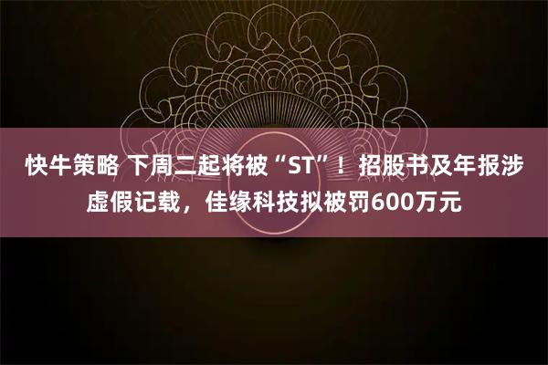 快牛策略 下周二起将被“ST”！招股书及年报涉虚假记载，佳缘科技拟被罚600万元