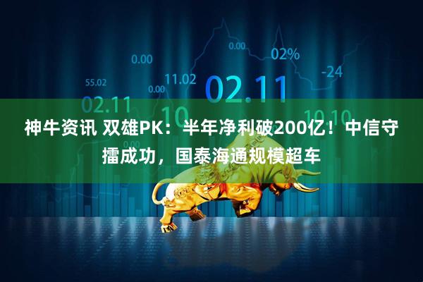 神牛资讯 双雄PK：半年净利破200亿！中信守擂成功，国泰海通规模超车