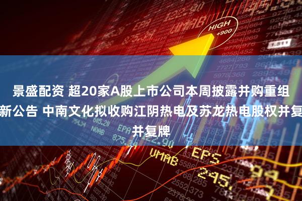 景盛配资 超20家A股上市公司本周披露并购重组最新公告 中南文化拟收购江阴热电及苏龙热电股权并复牌