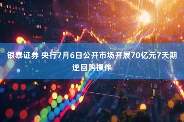 银泰证券 央行7月6日公开市场开展70亿元7天期逆回购操作