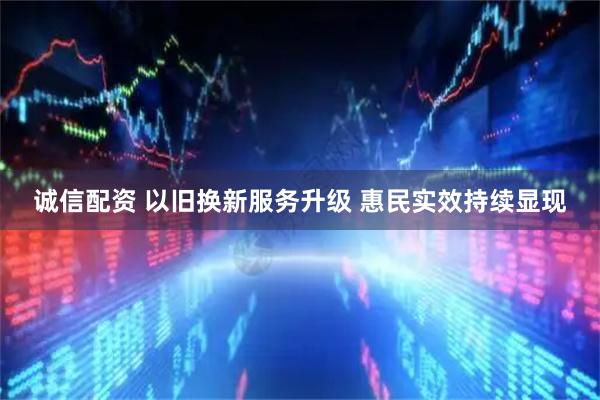 诚信配资 以旧换新服务升级 惠民实效持续显现